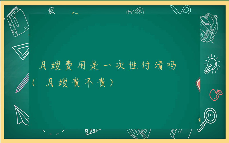 月嫂费用是一次性付清吗 (月嫂贵不贵)
